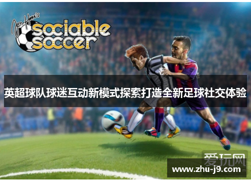 英超球队球迷互动新模式探索打造全新足球社交体验
