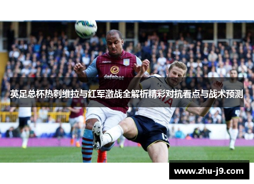 英足总杯热刺维拉与红军激战全解析精彩对抗看点与战术预测