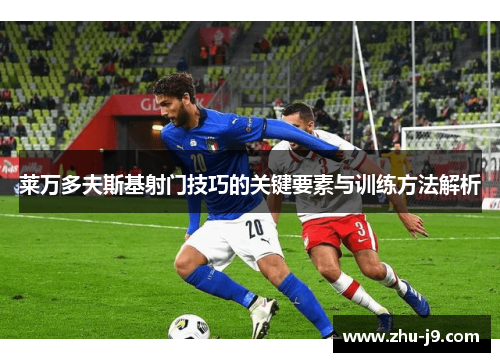 莱万多夫斯基射门技巧的关键要素与训练方法解析 莱万多夫斯基射门技巧的关键要素与训练方法解析