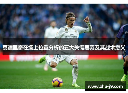 莫德里奇在场上位置分析的五大关键要素及其战术意义 莫德里奇在场上位置分析的五大关键要素及其战术意义