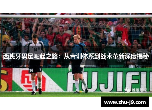 西班牙男足崛起之路:从青训体系到战术革新深度揭秘 西班牙男足崛起之路:从青训体系到战术革新深度揭秘
