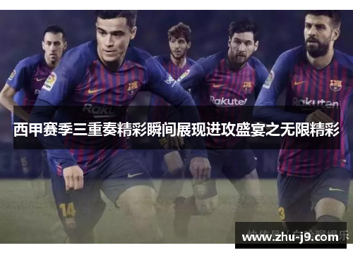 西甲赛季三重奏精彩瞬间展现进攻盛宴之无限精彩