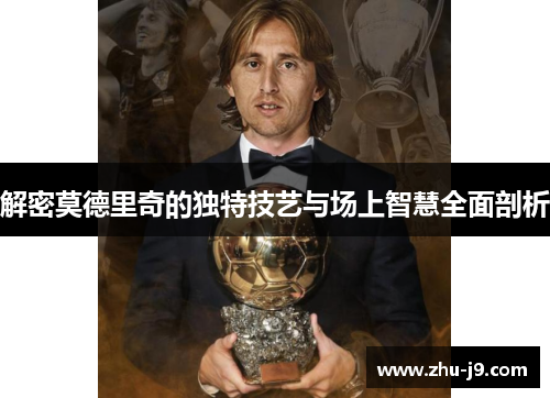 解密莫德里奇的独特技艺与场上智慧全面剖析 解密莫德里奇的独特技艺与场上智慧全面剖析