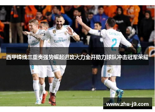 西甲锋线三重奏强势崛起进攻火力全开助力球队冲击冠军荣耀