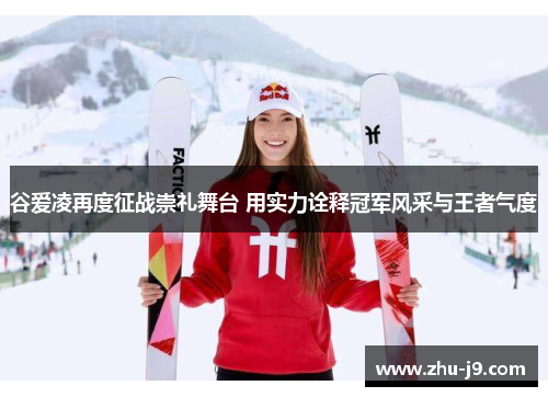 谷爱凌再度征战崇礼舞台 用实力诠释冠军风采与王者气度