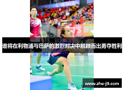 谁将在利物浦与巴萨的激烈对决中脱颖而出勇夺胜利