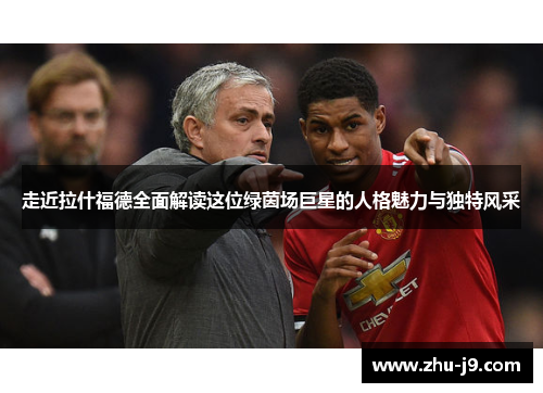 走近拉什福德全面解读这位绿茵场巨星的人格魅力与独特风采