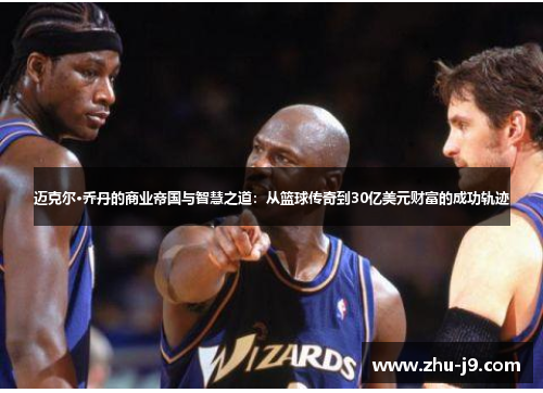 迈克尔·乔丹的商业帝国与智慧之道:从篮球传奇到30亿美元财富的成功轨迹 迈克尔·乔丹的商业帝国与智慧之道:从篮球传奇到30亿美元财富的成功轨迹