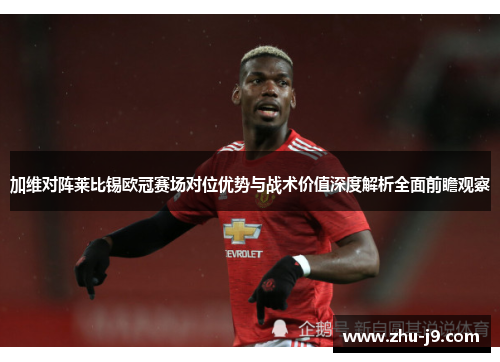 加维对阵莱比锡欧冠赛场对位优势与战术价值深度解析全面前瞻观察 加维对阵莱比锡欧冠赛场对位优势与战术价值深度解析全面前瞻观察