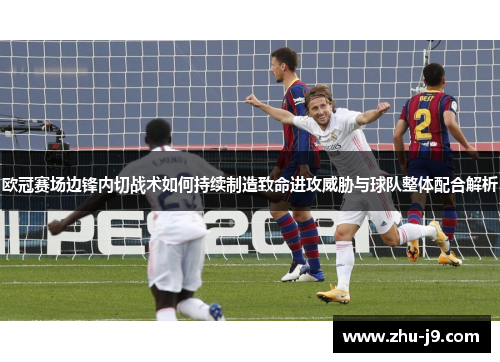 欧冠赛场边锋内切战术如何持续制造致命进攻威胁与球队整体配合解析 欧冠赛场边锋内切战术如何持续制造致命进攻威胁与球队整体配合解析
