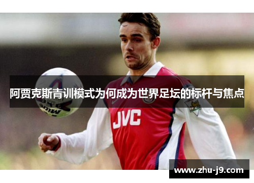 阿贾克斯青训模式为何成为世界足坛的标杆与焦点