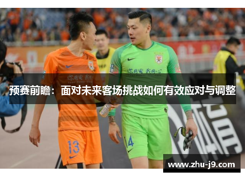 预赛前瞻：面对未来客场挑战如何有效应对与调整