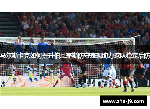 马尔斯卡克如何提升伯恩茅斯防守表现助力球队稳定后防 马尔斯卡克如何提升伯恩茅斯防守表现助力球队稳定后防