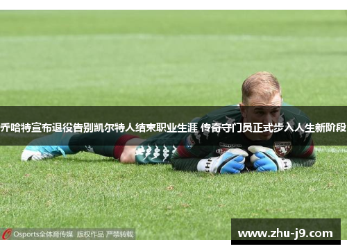 乔哈特宣布退役告别凯尔特人结束职业生涯 传奇守门员正式步入人生新阶段