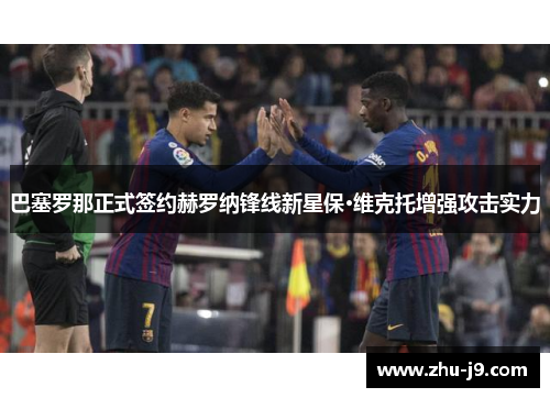 巴塞罗那正式签约赫罗纳锋线新星保·维克托增强攻击实力