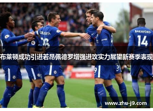 布莱顿成功引进若昂佩德罗增强进攻实力展望新赛季表现