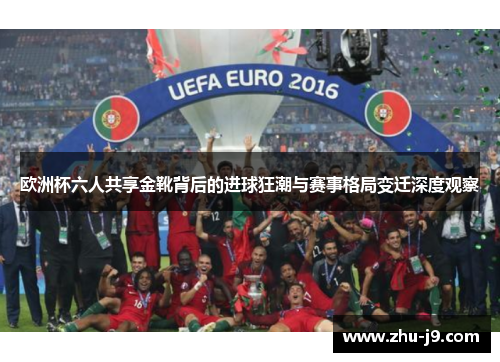 欧洲杯六人共享金靴背后的进球狂潮与赛事格局变迁深度观察 欧洲杯六人共享金靴背后的进球狂潮与赛事格局变迁深度观察