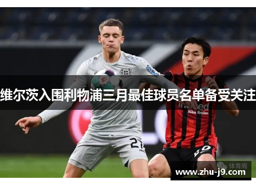 维尔茨入围利物浦三月最佳球员名单备受关注 维尔茨入围利物浦三月最佳球员名单备受关注