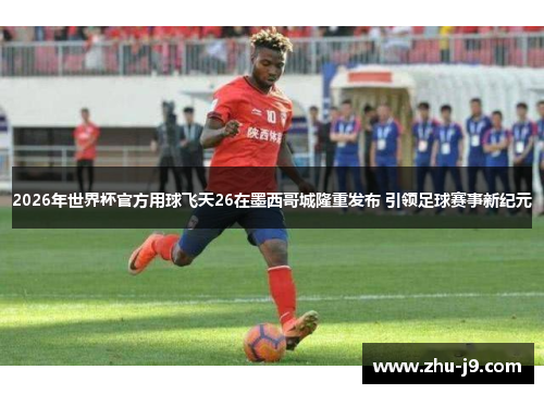 2026年世界杯官方用球飞天26在墨西哥城隆重发布 引领足球赛事新纪元