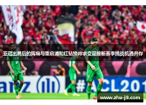 亚冠出局后的阵痛与重启浦和红钻换帅求变迎接新赛季挑战机遇并存