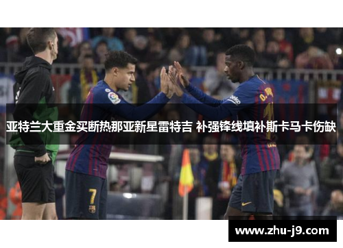 亚特兰大重金买断热那亚新星雷特吉 补强锋线填补斯卡马卡伤缺 亚特兰大重金买断热那亚新星雷特吉 补强锋线填补斯卡马卡伤缺