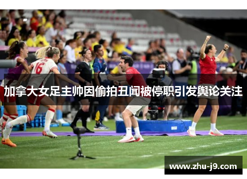 加拿大女足主帅因偷拍丑闻被停职引发舆论关注
