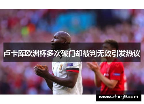 卢卡库欧洲杯多次破门却被判无效引发热议