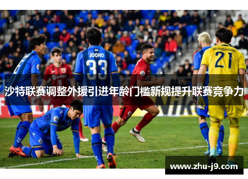 沙特联赛调整外援引进年龄门槛新规提升联赛竞争力