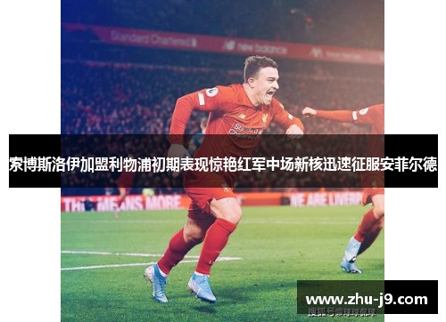 索博斯洛伊加盟利物浦初期表现惊艳红军中场新核迅速征服安菲尔德