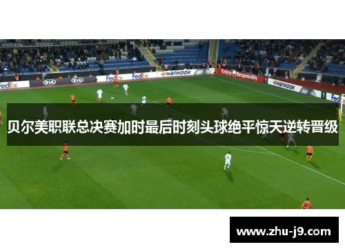 贝尔美职联总决赛加时最后时刻头球绝平惊天逆转晋级