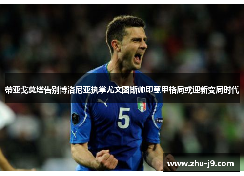 蒂亚戈莫塔告别博洛尼亚执掌尤文图斯帅印意甲格局或迎新变局时代