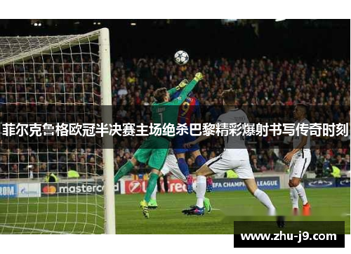 菲尔克鲁格欧冠半决赛主场绝杀巴黎精彩爆射书写传奇时刻