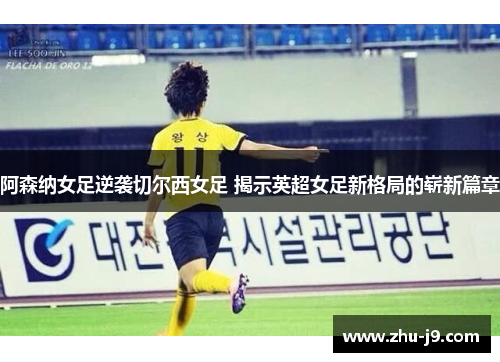 阿森纳女足逆袭切尔西女足 揭示英超女足新格局的崭新篇章