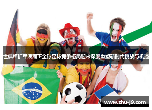 世俱杯扩军浪潮下全球足球竞争格局迎来深度重塑新时代挑战与机遇