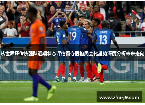 从世界杯传统强队近期状态评估看夺冠格局变化趋势深度分析未来走向
