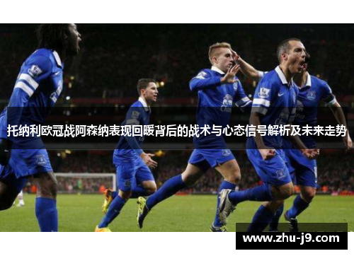 托纳利欧冠战阿森纳表现回暖背后的战术与心态信号解析及未来走势 托纳利欧冠战阿森纳表现回暖背后的战术与心态信号解析及未来走势