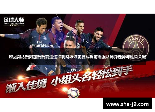 欧冠淘汰赛附加赛赛前速递冲刺阶段谁更稳解析前瞻强队博弈走势与胜负关键