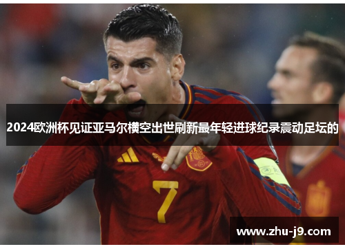 2024欧洲杯见证亚马尔横空出世刷新最年轻进球纪录震动足坛的 2024欧洲杯见证亚马尔横空出世刷新最年轻进球纪录震动足坛的