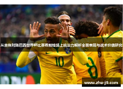 从吉鲁对阵巴西世界杯比赛看前锋场上统治力解析全面表现与战术价值研究 从吉鲁对阵巴西世界杯比赛看前锋场上统治力解析全面表现与战术价值研究