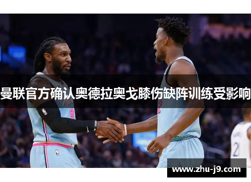曼联官方确认奥德拉奥戈膝伤缺阵训练受影响 曼联官方确认奥德拉奥戈膝伤缺阵训练受影响