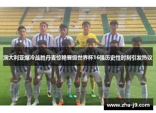 澳大利亚爆冷战胜丹麦惊艳晋级世界杯16强历史性时刻引发热议