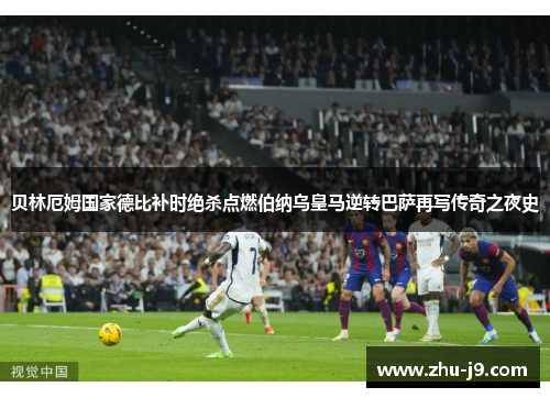 贝林厄姆国家德比补时绝杀点燃伯纳乌皇马逆转巴萨再写传奇之夜史