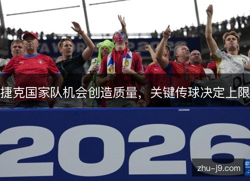 捷克国家队机会创造质量，关键传球决定上限